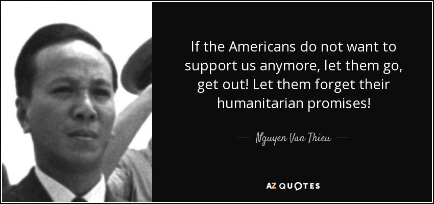 If the Americans do not want to support us anymore, let them go, get out! Let them forget their humanitarian promises! - Nguyen Van Thieu