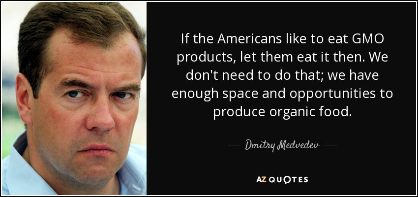If the Americans like to eat GMO products, let them eat it then. We don't need to do that; we have enough space and opportunities to produce organic food. - Dmitry Medvedev