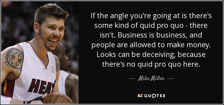 If the angle you're going at is there's some kind of quid pro quo - there isn't. Business is business, and people are allowed to make money. Looks can be deceiving, because there's no quid pro quo here. - Mike Miller