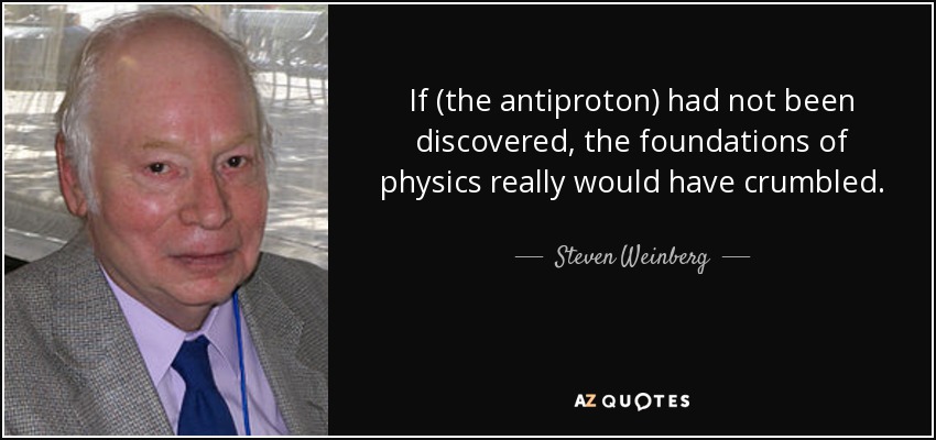 If (the antiproton) had not been discovered, the foundations of physics really would have crumbled. - Steven Weinberg