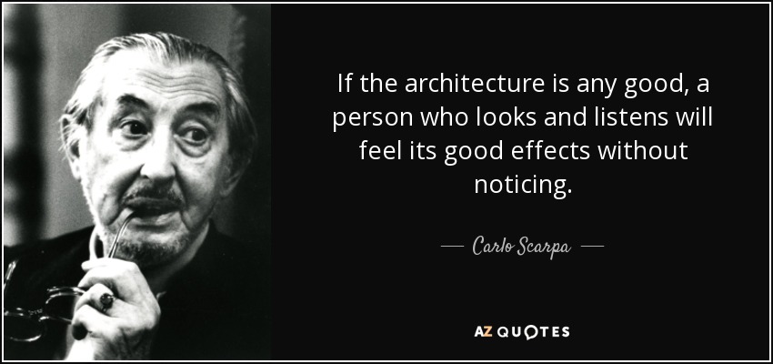 If the architecture is any good, a person who looks and listens will feel its good effects without noticing. - Carlo Scarpa