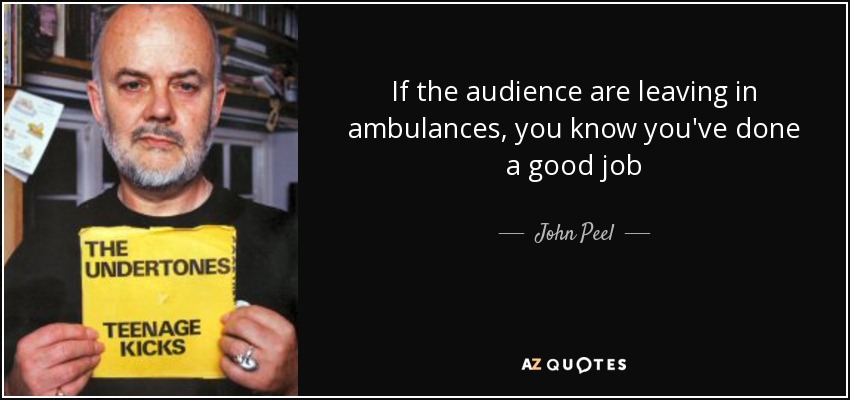 If the audience are leaving in ambulances, you know you've done a good job - John Peel