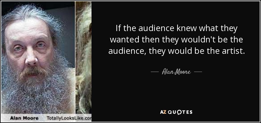 If the audience knew what they wanted then they wouldn't be the audience, they would be the artist. - Alan Moore