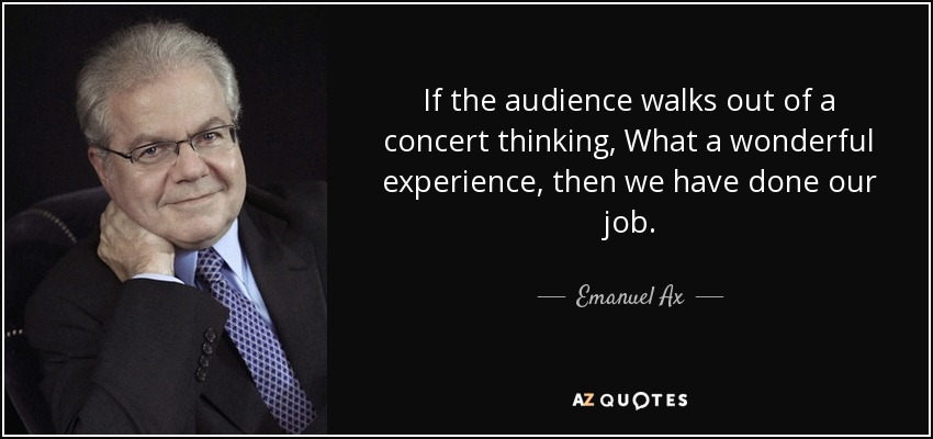 If the audience walks out of a concert thinking, What a wonderful experience, then we have done our job. - Emanuel Ax