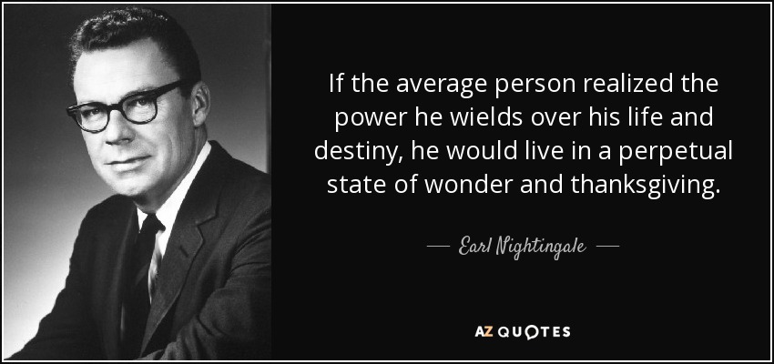 If the average person realized the power he wields over his life and destiny, he would live in a perpetual state of wonder and thanksgiving. - Earl Nightingale