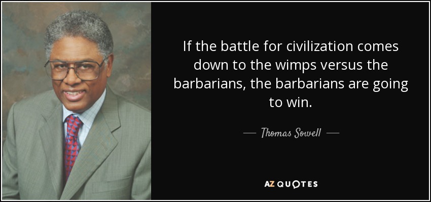 If the battle for civilization comes down to the wimps versus the barbarians, the barbarians are going to win. - Thomas Sowell