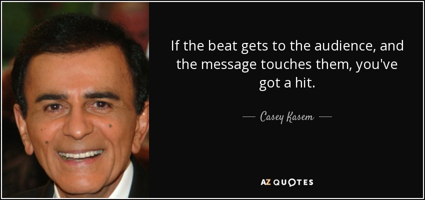 If the beat gets to the audience, and the message touches them, you've got a hit. - Casey Kasem