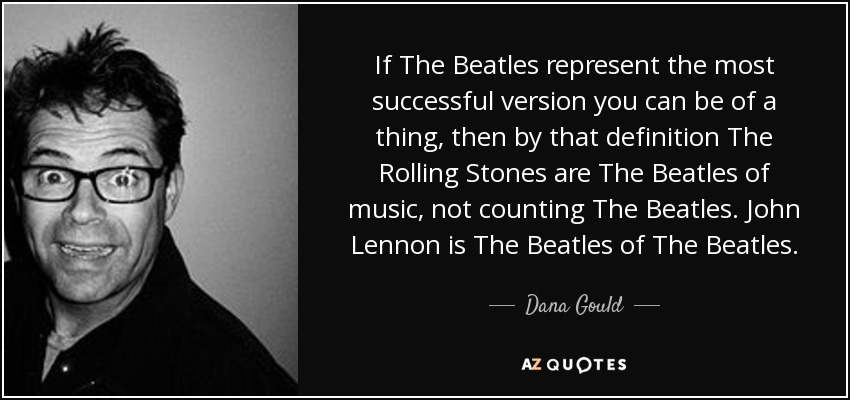 If The Beatles represent the most successful version you can be of a thing, then by that definition The Rolling Stones are The Beatles of music, not counting The Beatles. John Lennon is The Beatles of The Beatles. - Dana Gould