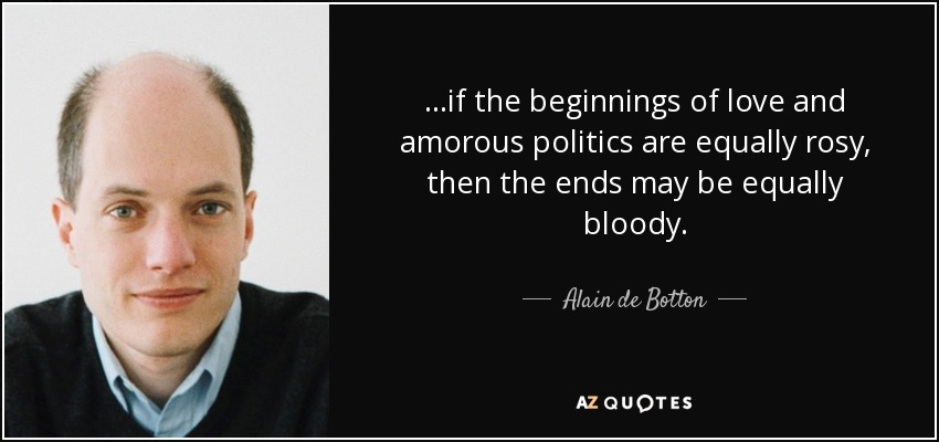 ...if the beginnings of love and amorous politics are equally rosy, then the ends may be equally bloody. - Alain de Botton