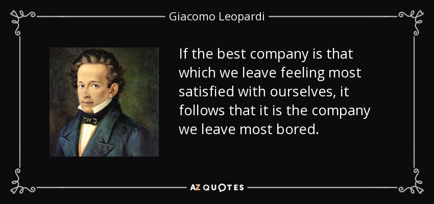If the best company is that which we leave feeling most satisfied with ourselves, it follows that it is the company we leave most bored. - Giacomo Leopardi
