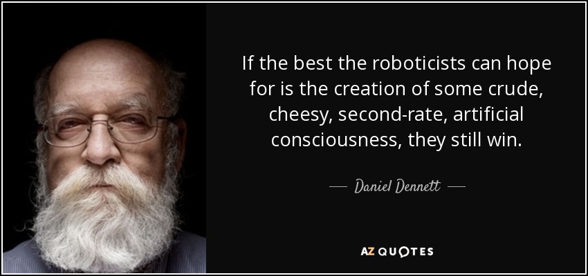 If the best the roboticists can hope for is the creation of some crude, cheesy, second-rate, artificial consciousness, they still win. - Daniel Dennett