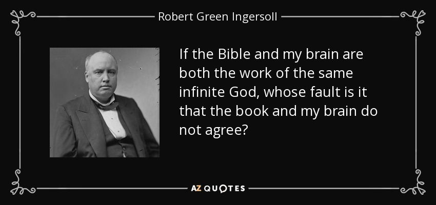 If the Bible and my brain are both the work of the same infinite God, whose fault is it that the book and my brain do not agree? - Robert Green Ingersoll