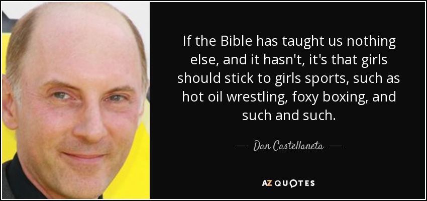 If the Bible has taught us nothing else, and it hasn't, it's that girls should stick to girls sports, such as hot oil wrestling, foxy boxing, and such and such. - Dan Castellaneta