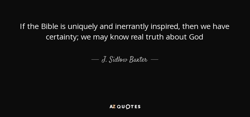 If the Bible is uniquely and inerrantly inspired, then we have certainty; we may know real truth about God - J. Sidlow Baxter