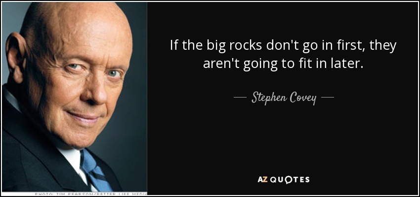 If the big rocks don't go in first, they aren't going to fit in later. - Stephen Covey