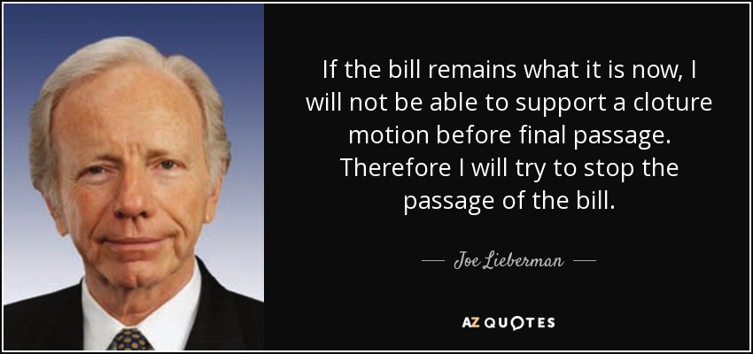 If the bill remains what it is now, I will not be able to support a cloture motion before final passage. Therefore I will try to stop the passage of the bill. - Joe Lieberman