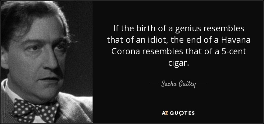 If the birth of a genius resembles that of an idiot, the end of a Havana Corona resembles that of a 5-cent cigar. - Sacha Guitry