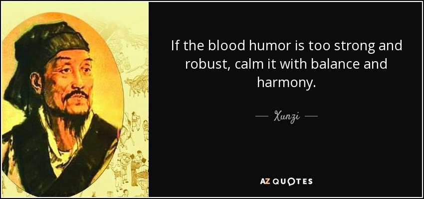 If the blood humor is too strong and robust, calm it with balance and harmony. - Xunzi