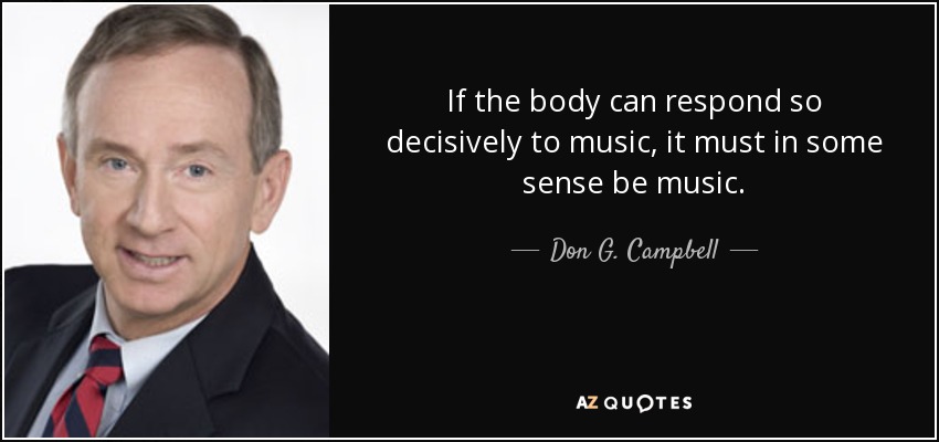 If the body can respond so decisively to music, it must in some sense be music. - Don G. Campbell