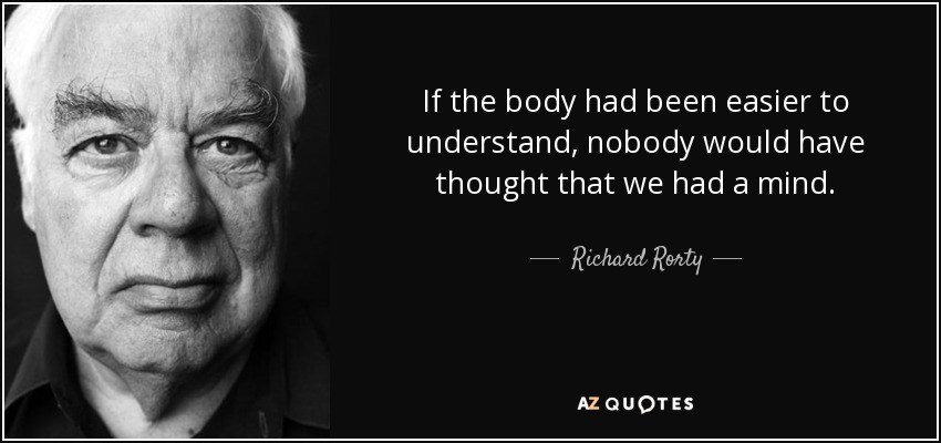 If the body had been easier to understand, nobody would have thought that we had a mind. - Richard Rorty