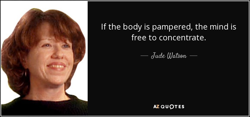 If the body is pampered, the mind is free to concentrate. - Judy Blundell
