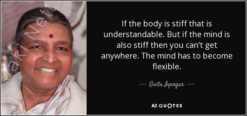 If the body is stiff that is understandable. But if the mind is also stiff then you can’t get anywhere. The mind has to become flexible. - Geeta Iyengar