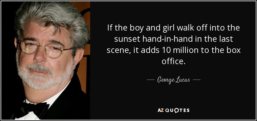 If the boy and girl walk off into the sunset hand-in-hand in the last scene, it adds 10 million to the box office. - George Lucas