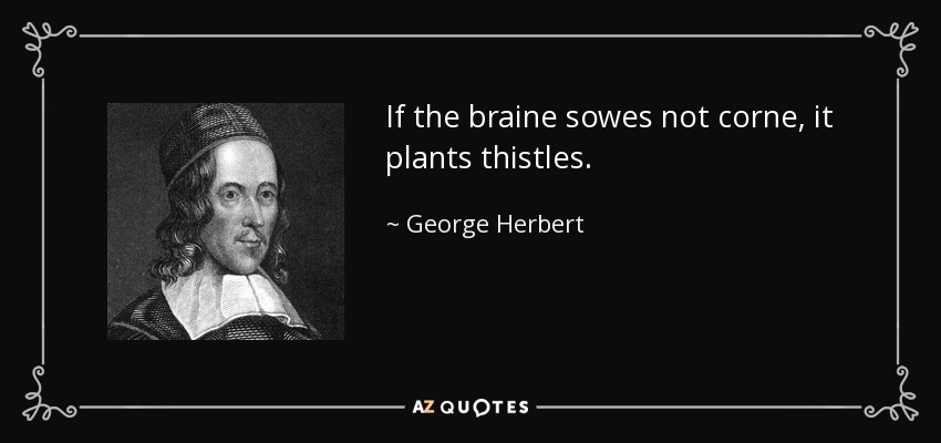 If the braine sowes not corne, it plants thistles. - George Herbert