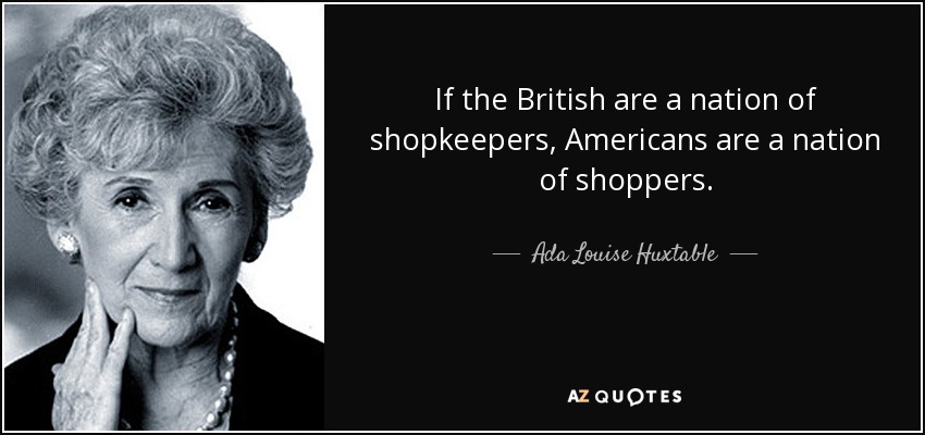 If the British are a nation of shopkeepers, Americans are a nation of shoppers. - Ada Louise Huxtable