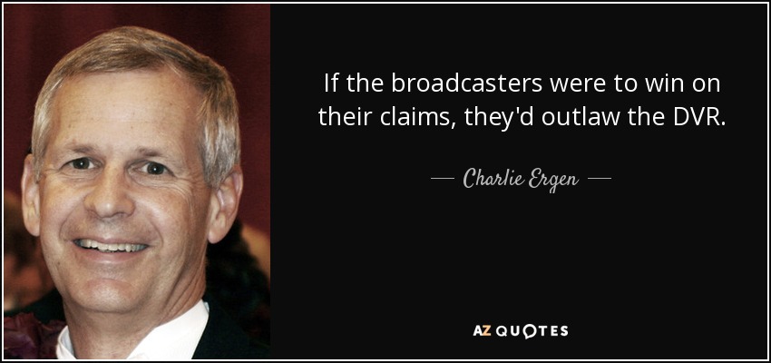If the broadcasters were to win on their claims, they'd outlaw the DVR. - Charlie Ergen