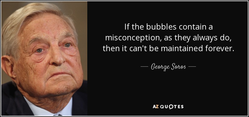 If the bubbles contain a misconception, as they always do, then it can't be maintained forever. - George Soros
