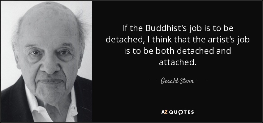 If the Buddhist's job is to be detached, I think that the artist's job is to be both detached and attached. - Gerald Stern