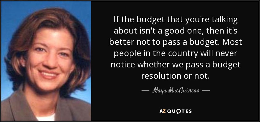 If the budget that you're talking about isn't a good one, then it's better not to pass a budget. Most people in the country will never notice whether we pass a budget resolution or not. - Maya MacGuineas