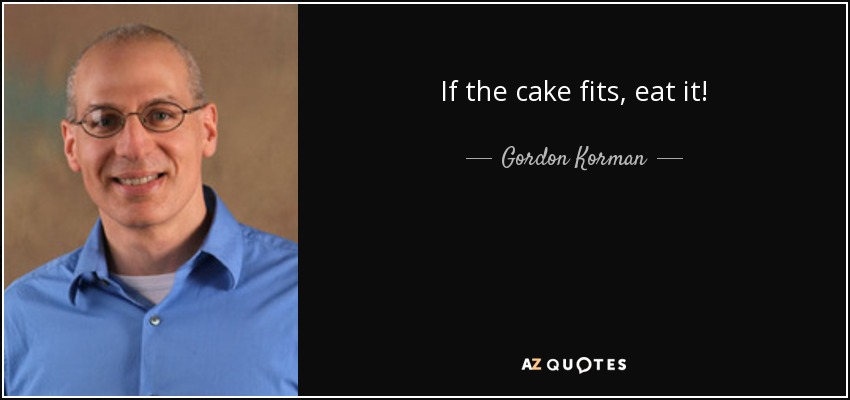 If the cake fits, eat it! - Gordon Korman