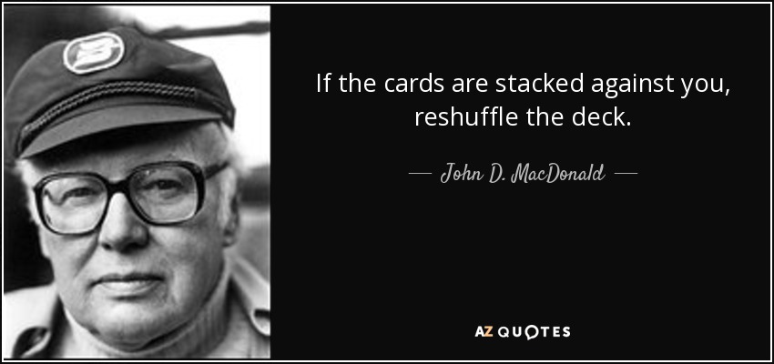 If the cards are stacked against you, reshuffle the deck. - John D. MacDonald