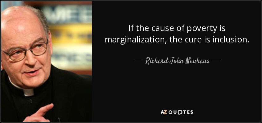If the cause of poverty is marginalization, the cure is inclusion. - Richard John Neuhaus