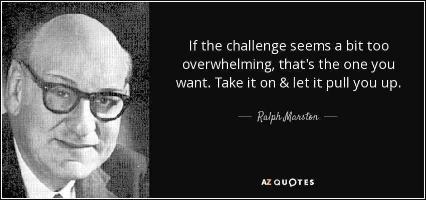 If the challenge seems a bit too overwhelming, that's the one you want. Take it on & let it pull you up. - Ralph Marston