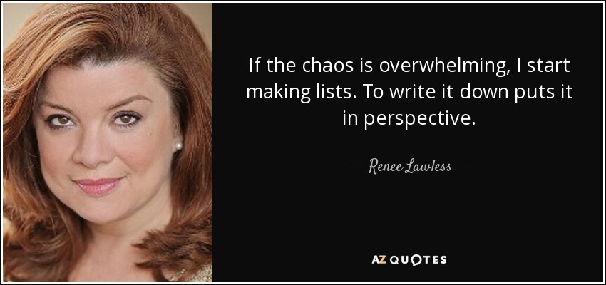 If the chaos is overwhelming, I start making lists. To write it down puts it in perspective. - Renee Lawless