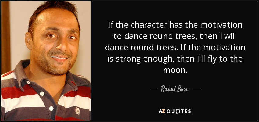 If the character has the motivation to dance round trees, then I will dance round trees. If the motivation is strong enough, then I'll fly to the moon. - Rahul Bose