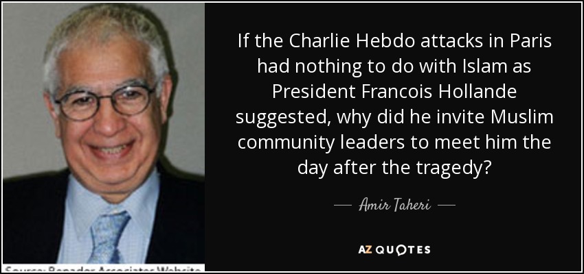 If the Charlie Hebdo attacks in Paris had nothing to do with Islam as President Francois Hollande suggested, why did he invite Muslim community leaders to meet him the day after the tragedy? - Amir Taheri