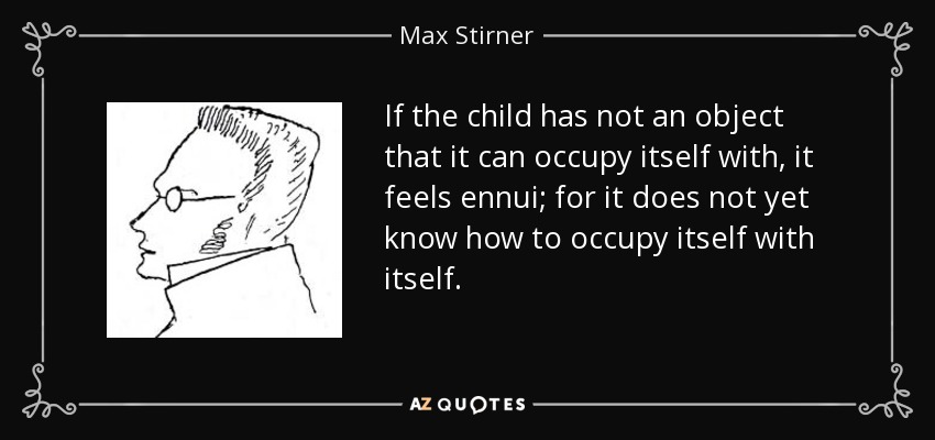If the child has not an object that it can occupy itself with, it feels ennui; for it does not yet know how to occupy itself with itself. - Max Stirner
