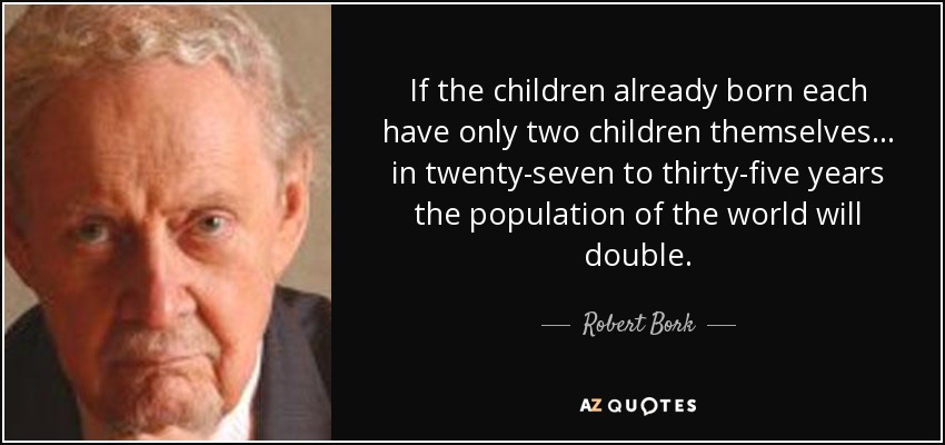 If the children already born each have only two children themselves ... in twenty-seven to thirty-five years the population of the world will double. - Robert Bork