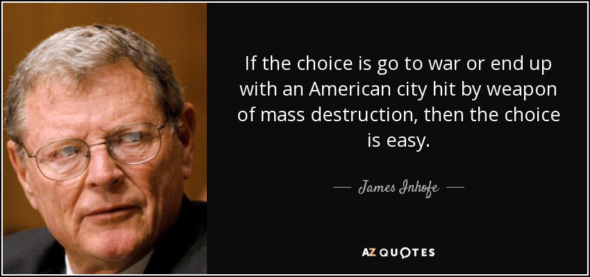 If the choice is go to war or end up with an American city hit by weapon of mass destruction, then the choice is easy. - James Inhofe