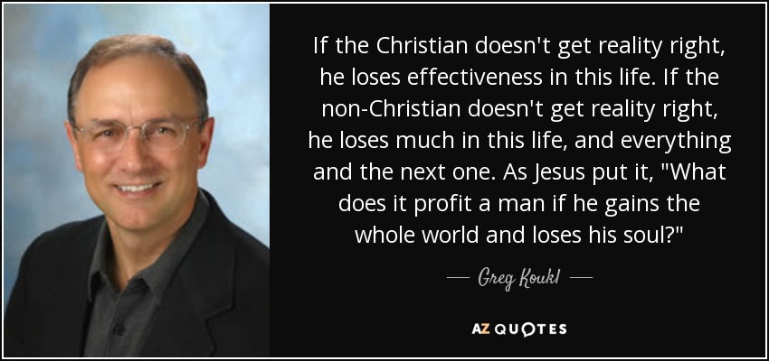 If the Christian doesn't get reality right, he loses effectiveness in this life. If the non-Christian doesn't get reality right, he loses much in this life, and everything and the next one. As Jesus put it, 