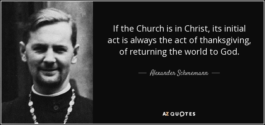 If the Church is in Christ, its initial act is always the act of thanksgiving, of returning the world to God. - Alexander Schmemann