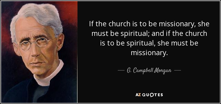 If the church is to be missionary, she must be spiritual; and if the church is to be spiritual, she must be missionary. - G. Campbell Morgan