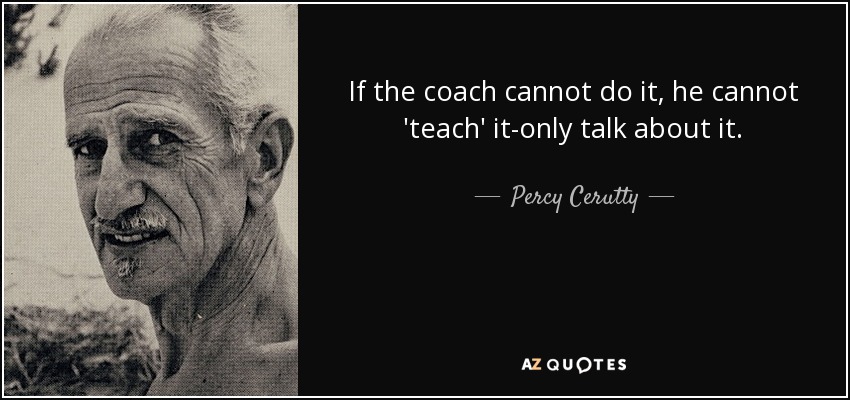 If the coach cannot do it, he cannot 'teach' it-only talk about it. - Percy Cerutty