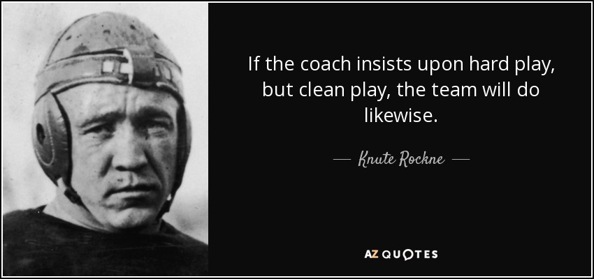 If the coach insists upon hard play, but clean play, the team will do likewise. - Knute Rockne