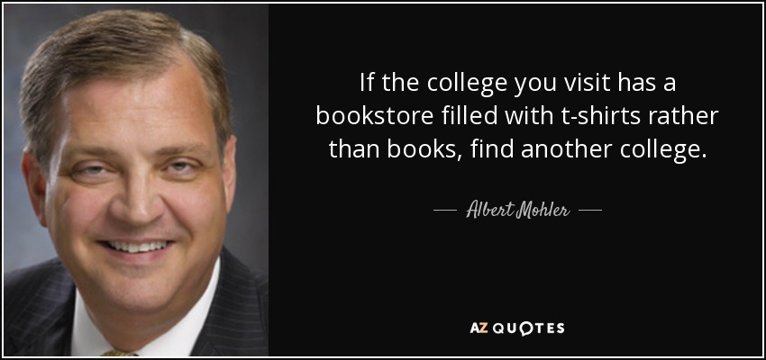 If the college you visit has a bookstore filled with t-shirts rather than books, find another college. - Albert Mohler