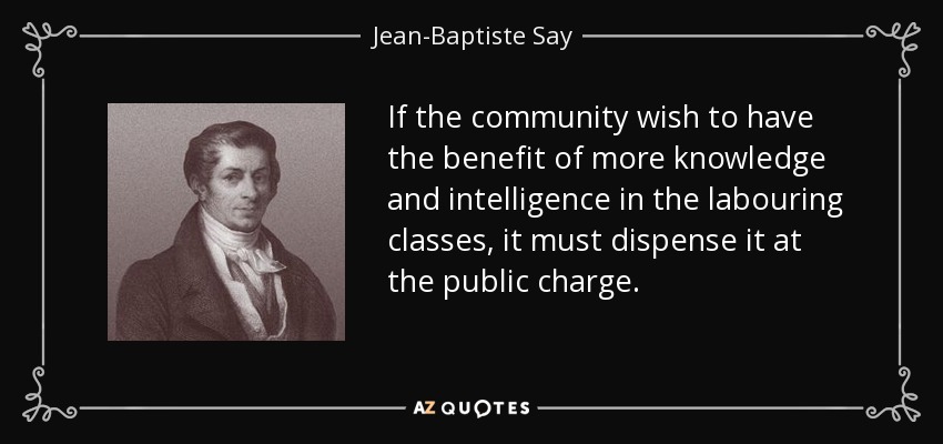 If the community wish to have the benefit of more knowledge and intelligence in the labouring classes, it must dispense it at the public charge. - Jean-Baptiste Say